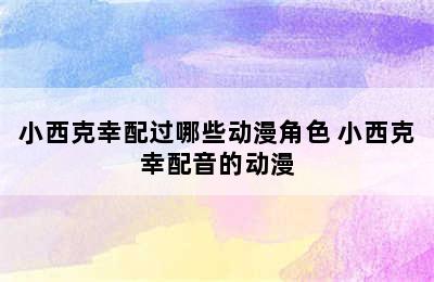 小西克幸配过哪些动漫角色 小西克幸配音的动漫